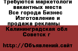 Требуются маркетологи. 3 вакантных места. - Все города Бизнес » Изготовление и продажа рекламы   . Калининградская обл.,Советск г.